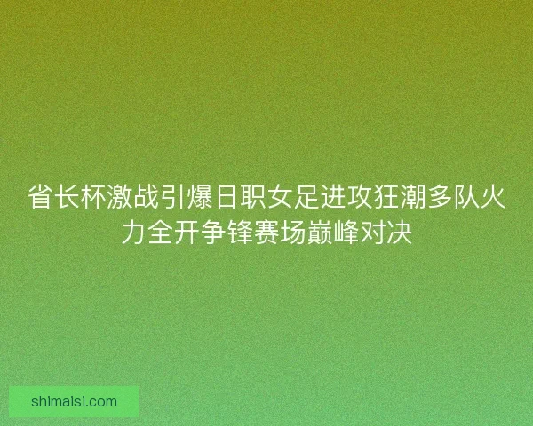 省长杯激战引爆日职女足进攻狂潮多队火力全开争锋赛场巅峰对决