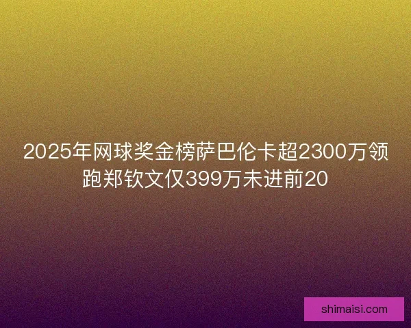 2025年网球奖金榜萨巴伦卡超2300万领跑郑钦文仅399万未进前20