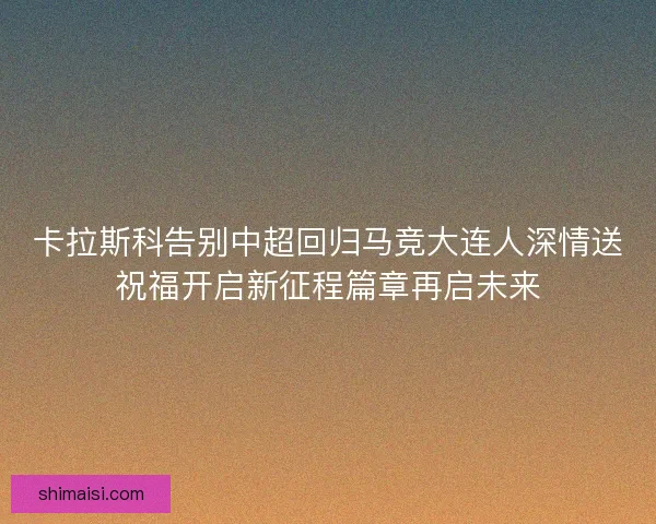 卡拉斯科告别中超回归马竞大连人深情送祝福开启新征程篇章再启未来