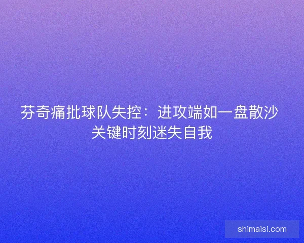 芬奇痛批球队失控：进攻端如一盘散沙 关键时刻迷失自我