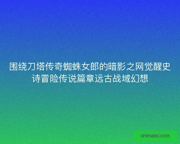 围绕刀塔传奇蜘蛛女郎的暗影之网觉醒史诗冒险传说篇章远古战域幻想