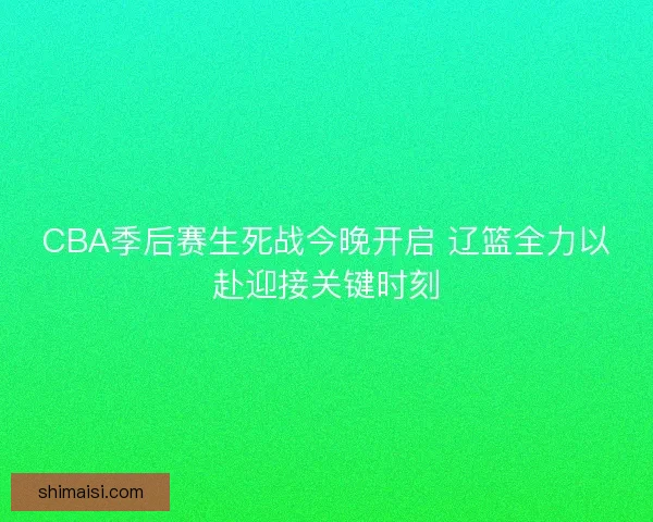 CBA季后赛生死战今晚开启 辽篮全力以赴迎接关键时刻
