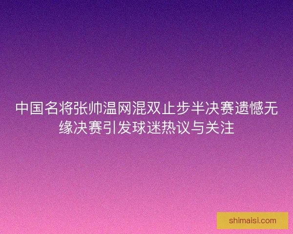 中国名将张帅温网混双止步半决赛遗憾无缘决赛引发球迷热议与关注